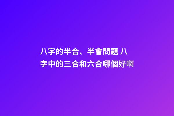 八字的半合、半會問題 八字中的三合和六合哪個好啊-第1張-觀點-玄機派
